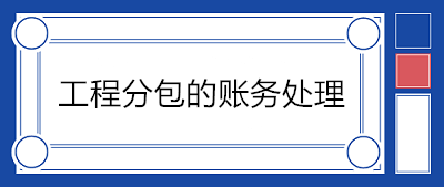 建筑企業(yè)分包工程如何賬務(wù)處理？附案例！