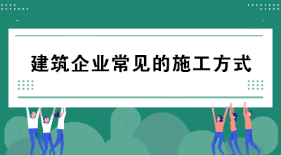 建筑企業(yè)常見的施工方式有哪些？