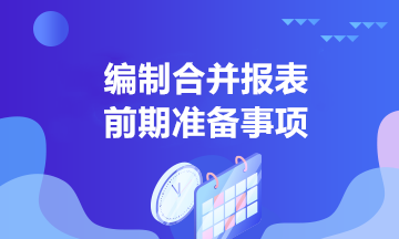 中高級(jí)會(huì)計(jì)學(xué)習(xí)！合并報(bào)表編制前的準(zhǔn)備事項(xiàng)有哪些？