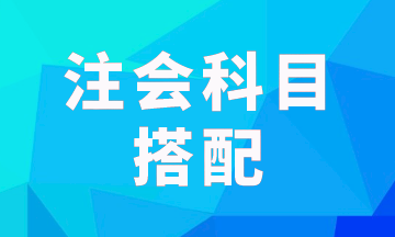 注會報(bào)考科目一次考兩科怎樣搭配科學(xué)？