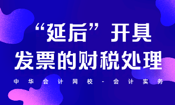 “延后”開具發(fā)票的財(cái)稅處理怎么做？