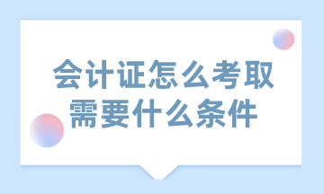 會(huì)計(jì)證怎么考取需要什么條件？這里已經(jīng)為你匯總好了！