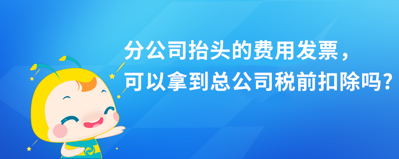 分公司抬頭的費用發(fā)票，可以拿到總公司稅前扣除嗎?
