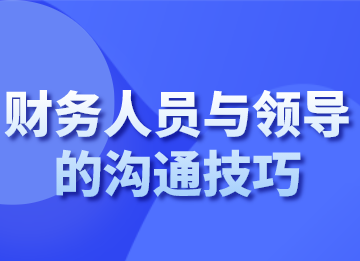 財(cái)務(wù)人員跟領(lǐng)導(dǎo)溝通的技巧，你會了嗎？