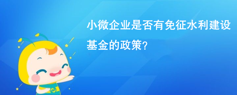 小微企業(yè)是否有免征水利建設基金的政策？