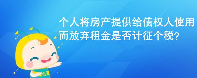 個人將房產(chǎn)提供給債權(quán)人使用而放棄租金是否計征個稅？