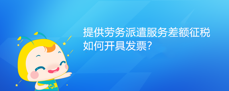 提供勞務(wù)派遣服務(wù)差額征稅如何開(kāi)具發(fā)票？