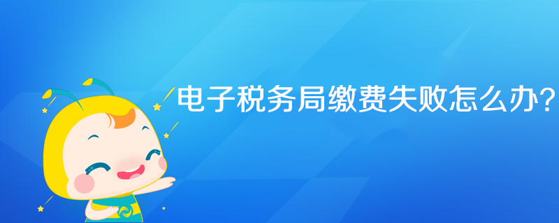 電子稅務(wù)局繳費失敗怎么辦？
