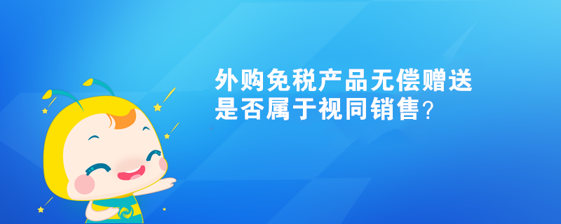 外購(gòu)免稅產(chǎn)品無(wú)償贈(zèng)送，是否屬于視同銷售？