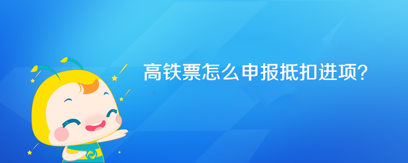 高鐵票怎么申報抵扣進(jìn)項？