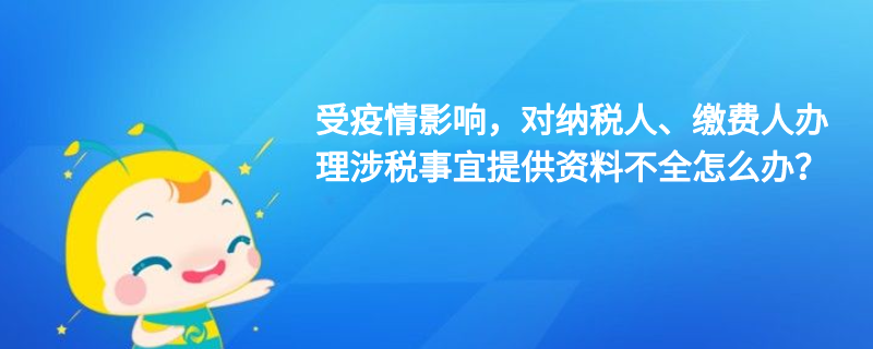 受疫情影響，對(duì)納稅人、繳費(fèi)人辦理涉稅事宜提供資料不全怎么辦？