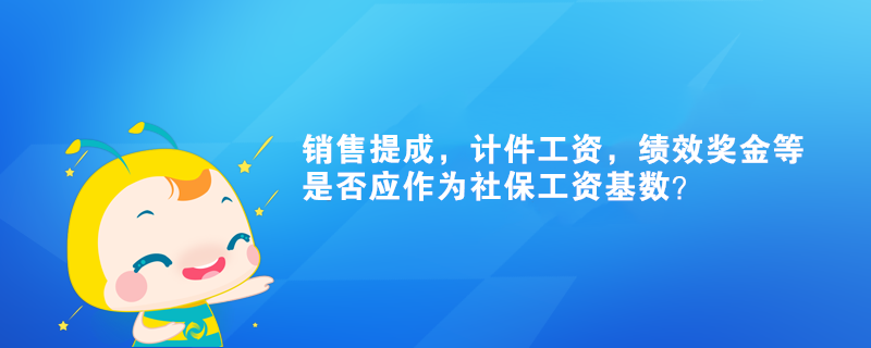 銷售提成，計(jì)件工資，績效獎(jiǎng)金等是否應(yīng)作為社保工資基數(shù)？