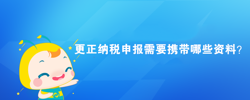 更正納稅申報(bào)需要攜帶哪些資料？