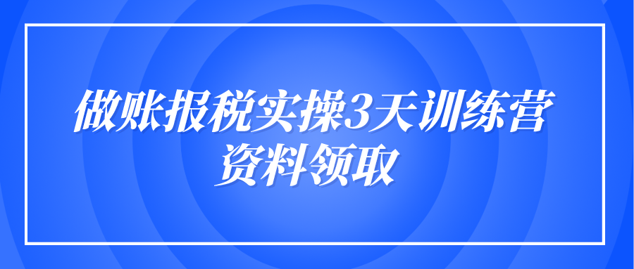  做賬報(bào)稅實(shí)操3天訓(xùn)練營(yíng)資料領(lǐng)取