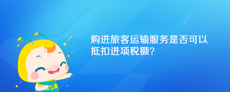 購進(jìn)旅客運輸服務(wù)是否可以抵扣進(jìn)項稅額？