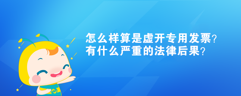 怎么樣算是虛開專用發(fā)票？有什么嚴重的法律后果？