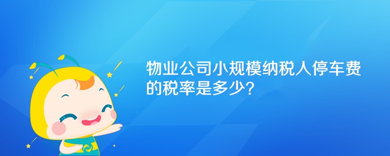 物業(yè)公司小規(guī)模納稅人停車費(fèi)的稅率是多少？