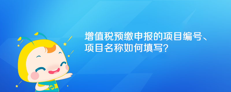 增值稅預(yù)繳申報(bào)的項(xiàng)目編號、項(xiàng)目名稱如何填寫？