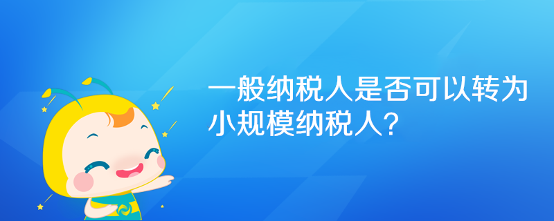 一般納稅人是否可以轉(zhuǎn)為小規(guī)模納稅人？