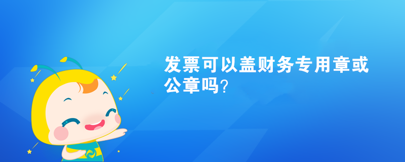 發(fā)票可以蓋財(cái)務(wù)專用章或公章嗎？