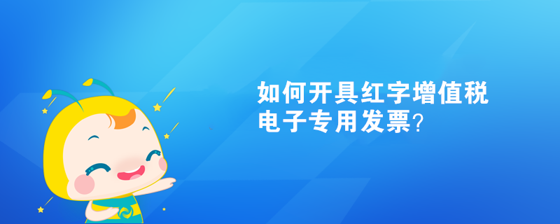 如何開具紅字增值稅電子專用發(fā)票？