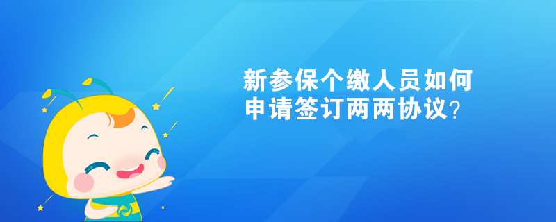 新參保個(gè)繳人員如何申請(qǐng)簽訂兩兩協(xié)議？