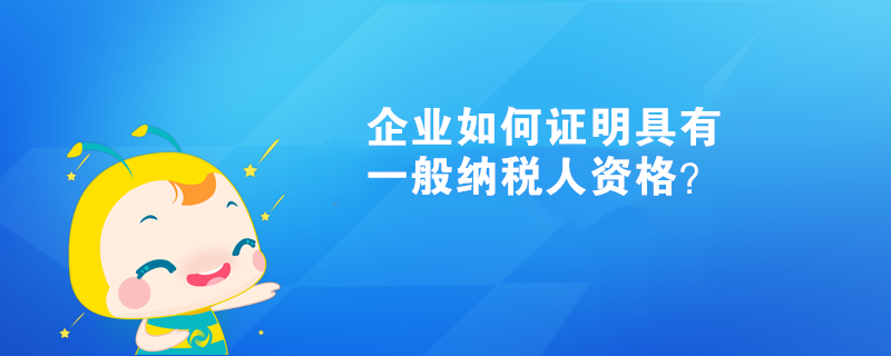 企業(yè)如何證明具有一般納稅人資格？