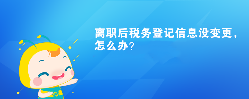 離職后稅務(wù)登記信息沒變更，怎么辦？