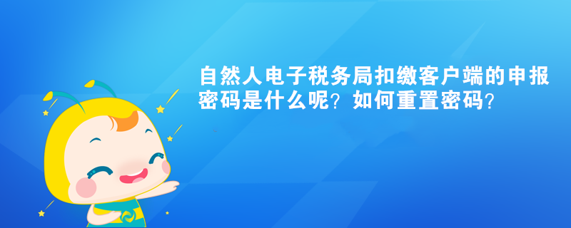 自然人電子稅務(wù)局扣繳客戶(hù)端的申報(bào)密碼是什么呢？如何重置密碼？