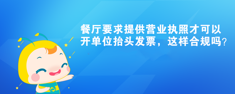 餐廳要求提供營業(yè)執(zhí)照才可以開單位抬頭發(fā)票，這樣合規(guī)嗎？