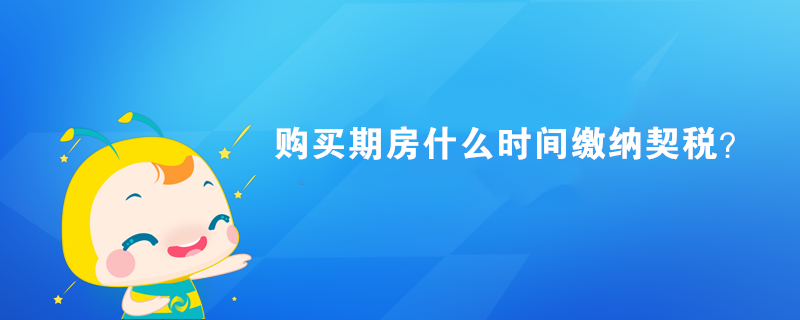 購(gòu)買(mǎi)期房什么時(shí)間繳納契稅？