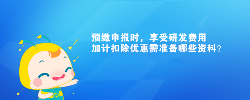 預(yù)繳申報時，享受研發(fā)費用加計扣除優(yōu)惠需準備哪些資料？