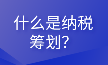 什么是納稅籌劃？這些內(nèi)容會計需要清楚！
