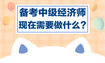 備考中級經(jīng)濟(jì)師，現(xiàn)在需要做什么