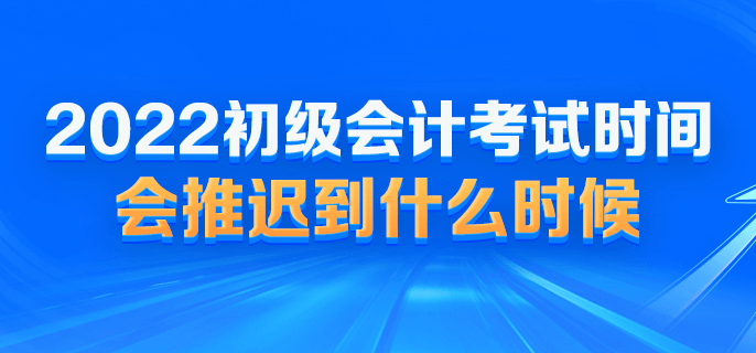 2022初級(jí)會(huì)計(jì)考試時(shí)間會(huì)推遲到什么時(shí)候？