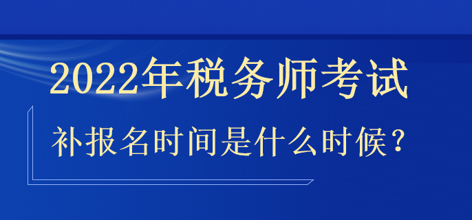 2022年稅務(wù)師補(bǔ)報(bào)名時(shí)間是什么時(shí)候？