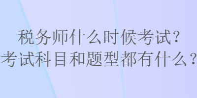 稅務師什么時候考試？考試科目和題型都有什么？
