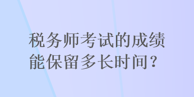 稅務(wù)師考試的成績(jī)能保留多長(zhǎng)時(shí)間？