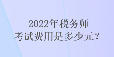 2022年稅務(wù)師考試費(fèi)用是多少元？