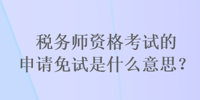 稅務(wù)師資格考試的申請免試是什么意思？