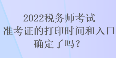 2022稅務(wù)師考試準考證的打印時間和入口確定了嗎？
