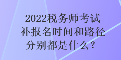 2022稅務(wù)師考試補(bǔ)報(bào)名時(shí)間和路徑分別都是什么？