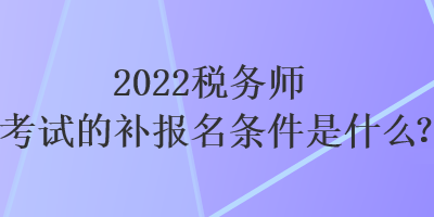 2022稅務(wù)師考試的補(bǔ)報(bào)名條件是什么？