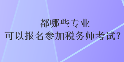 都哪些專業(yè)可以報名參加稅務(wù)師考試？