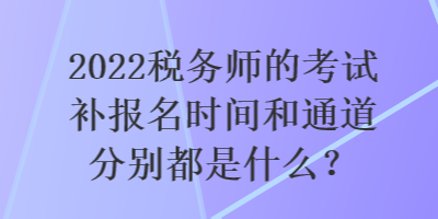 2022稅務(wù)師的考試補(bǔ)報(bào)名時(shí)間和通道分別都是什么？
