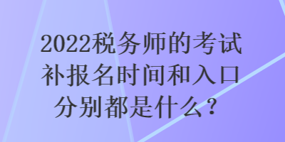 2022稅務(wù)師的考試補(bǔ)報(bào)名時(shí)間和入口分別都是什么？