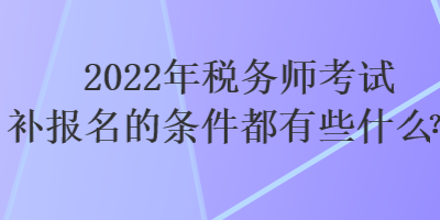2022年稅務師考試補報名的條件都有些什么？