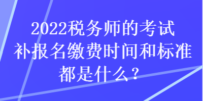 2022稅務(wù)師的考試補(bǔ)報(bào)名繳費(fèi)時(shí)間和標(biāo)準(zhǔn)都是什么？