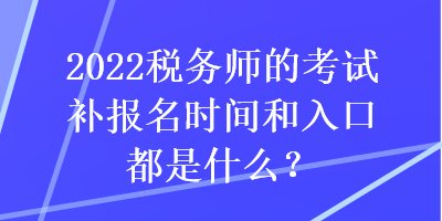2022稅務(wù)師的考試補(bǔ)報(bào)名時(shí)間和入口都是什么？