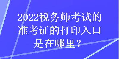 2022稅務(wù)師考試的準(zhǔn)考證的打印入口是在哪里？